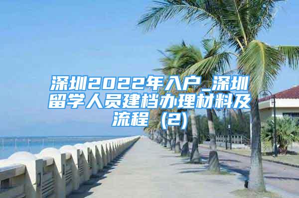 深圳2022年入戶_深圳留學(xué)人員建檔辦理材料及流程 (2)