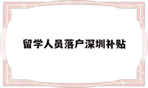 留學(xué)人員落戶深圳補(bǔ)貼(深圳留學(xué)人才引進(jìn)政策補(bǔ)貼) 留學(xué)生入戶深圳