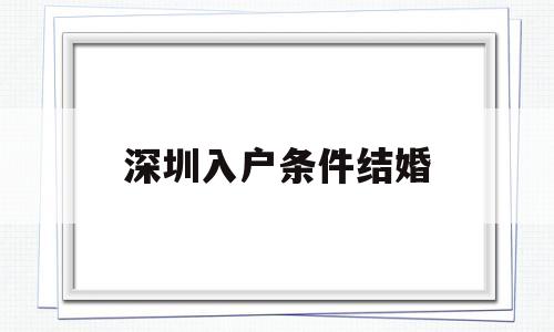 深圳入戶(hù)條件結(jié)婚(深圳市結(jié)婚隨遷入戶(hù)條件) 本科入戶(hù)深圳