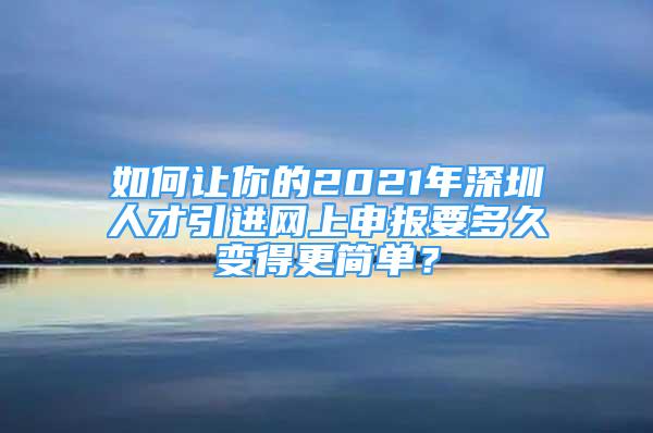 如何讓你的2021年深圳人才引進網(wǎng)上申報要多久變得更簡單？