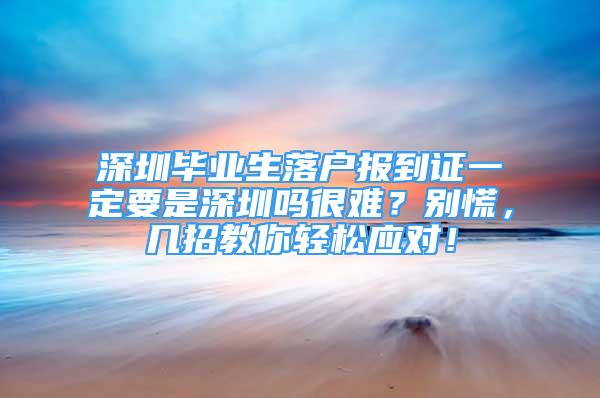 深圳畢業(yè)生落戶報(bào)到證一定要是深圳嗎很難？別慌，幾招教你輕松應(yīng)對(duì)！