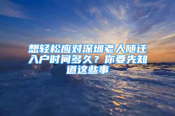 想輕松應(yīng)對(duì)深圳老人隨遷入戶(hù)時(shí)間多久？你要先知道這些事