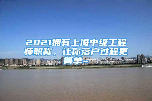 2021擁有上海中級工程師職稱，讓你落戶過程更簡單~