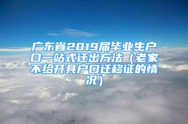 廣東省2019屆畢業(yè)生戶口一站式遷出方法（老家不給開具戶口遷移證的情況）