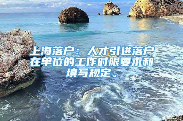 上海落戶：人才引進(jìn)落戶在單位的工作時(shí)限要求和填寫規(guī)定。