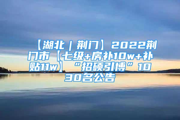 【湖北｜荊門】2022荊門市【七級(jí)+房補(bǔ)10w+補(bǔ)貼11w】“招碩引博”1030名公告