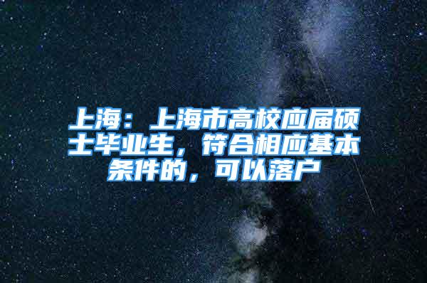 上海：上海市高校應屆碩士畢業(yè)生，符合相應基本條件的，可以落戶