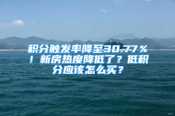 積分觸發(fā)率降至30.77％！新房熱度降低了？低積分應(yīng)該怎么買？