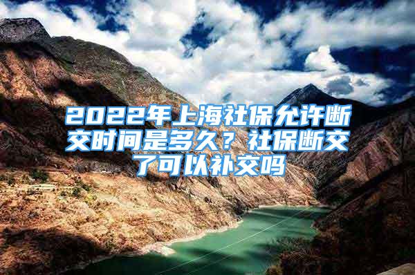 2022年上海社保允許斷交時間是多久？社保斷交了可以補(bǔ)交嗎