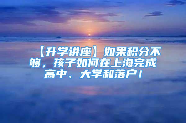 【升學(xué)講座】如果積分不夠，孩子如何在上海完成高中、大學(xué)和落戶！