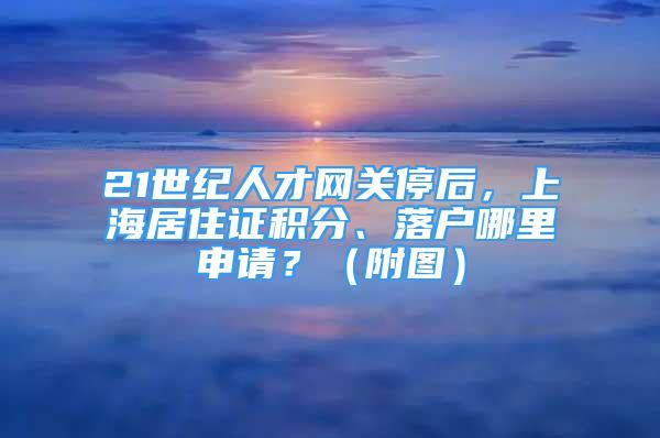 21世紀人才網(wǎng)關(guān)停后，上海居住證積分、落戶哪里申請？（附圖）