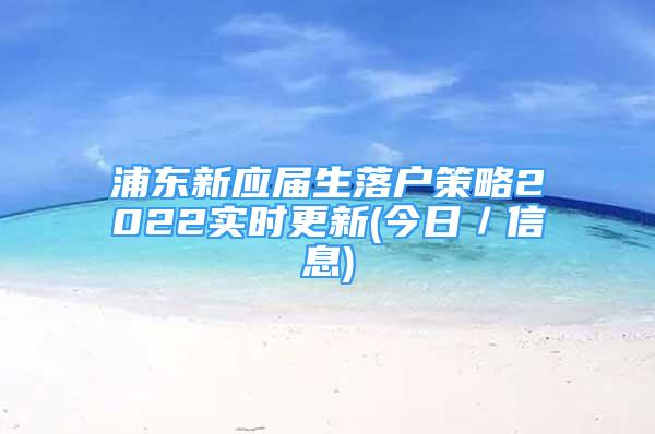 浦東新應(yīng)屆生落戶策略2022實時更新(今日／信息)