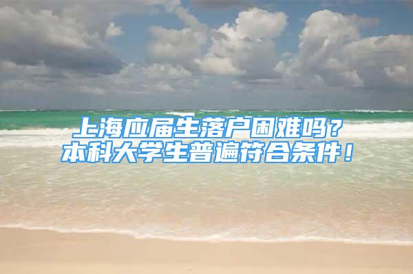 上海應屆生落戶困難嗎？本科大學生普遍符合條件！