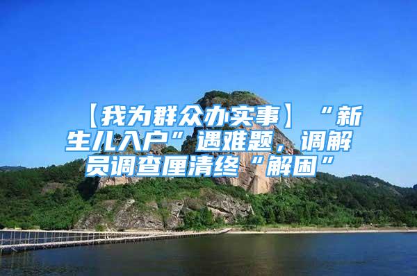 【我為群眾辦實事】“新生兒入戶”遇難題，調(diào)解員調(diào)查厘清終“解困”