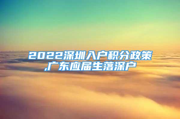 2022深圳入戶積分政策,廣東應(yīng)屆生落深戶