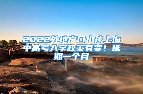 2022外地戶口小孩上海中高考入學政策有變！延期一個月