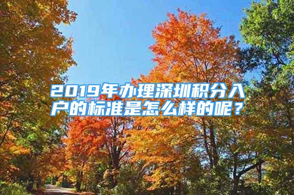 2019年辦理深圳積分入戶的標準是怎么樣的呢？