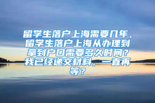 留學(xué)生落戶上海需要幾年，留學(xué)生落戶上海從辦理到拿到戶口需要多久時間？我已經(jīng)遞交材料，一直再等？