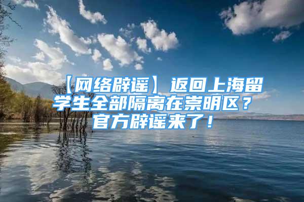 【網(wǎng)絡(luò)辟謠】返回上海留學(xué)生全部隔離在崇明區(qū)？官方辟謠來了！