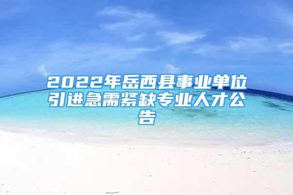 2022年岳西縣事業(yè)單位引進急需緊缺專業(yè)人才公告