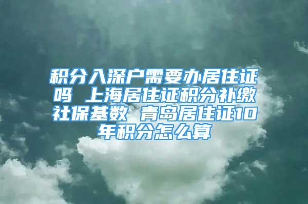 積分入深戶需要辦居住證嗎 上海居住證積分補(bǔ)繳社保基數(shù) 青島居住證10年積分怎么算