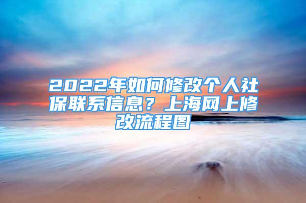 2022年如何修改個(gè)人社保聯(lián)系信息？上海網(wǎng)上修改流程圖