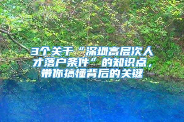 3個關于“深圳高層次人才落戶條件”的知識點，帶你搞懂背后的關鍵