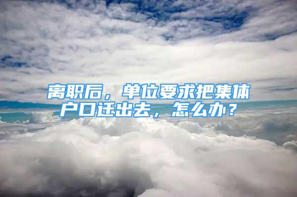 離職后，單位要求把集體戶口遷出去，怎么辦？