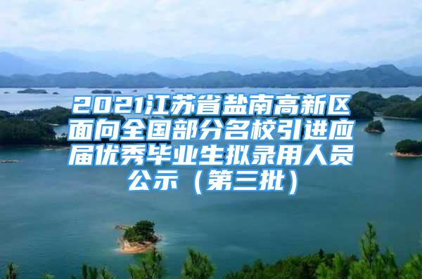 2021江蘇省鹽南高新區(qū)面向全國部分名校引進(jìn)應(yīng)屆優(yōu)秀畢業(yè)生擬錄用人員公示（第三批）