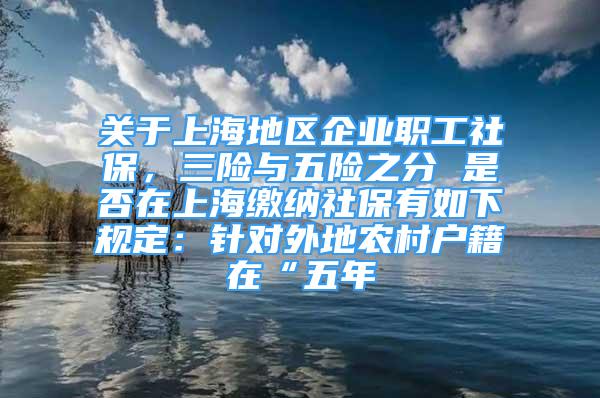 關(guān)于上海地區(qū)企業(yè)職工社保，三險與五險之分 是否在上海繳納社保有如下規(guī)定：針對外地農(nóng)村戶籍在“五年