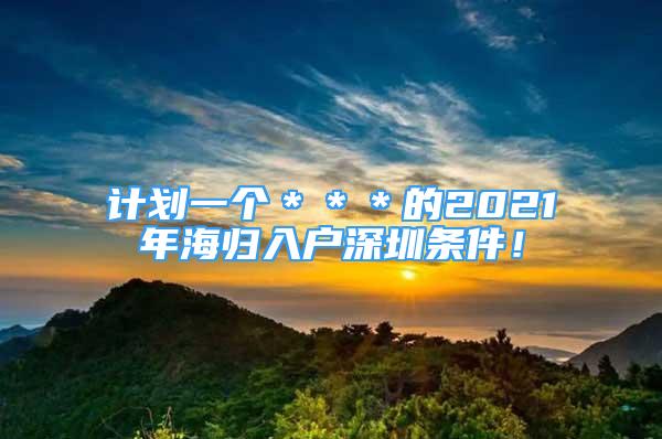 計劃一個＊＊＊的2021年海歸入戶深圳條件！