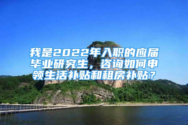 我是2022年入職的應(yīng)屆畢業(yè)研究生，咨詢?nèi)绾紊觐I(lǐng)生活補(bǔ)貼和租房補(bǔ)貼？