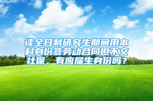 讀全日制研究生期間用本科身份簽勞動合同但不交社保，有應(yīng)屆生身份嗎？