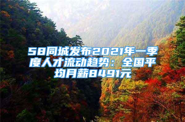 58同城發(fā)布2021年一季度人才流動趨勢：全國平均月薪8491元