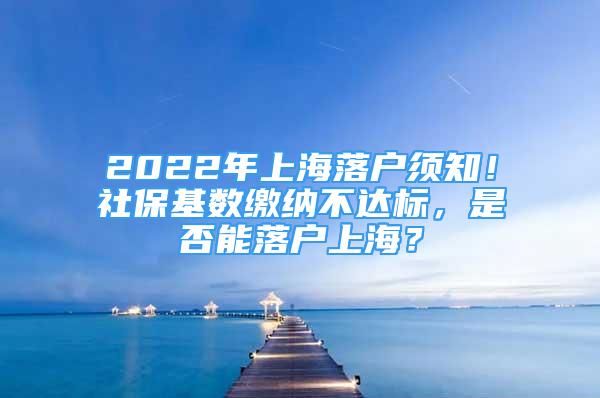 2022年上海落戶須知！社保基數(shù)繳納不達(dá)標(biāo)，是否能落戶上海？