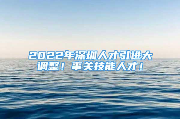 2022年深圳人才引進(jìn)大調(diào)整！事關(guān)技能人才！