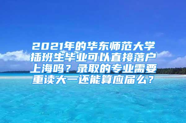 2021年的華東師范大學插班生畢業(yè)可以直接落戶上海嗎？錄取的專業(yè)需要重讀大一還能算應屆么？