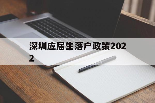 深圳應(yīng)屆生落戶政策2022(深圳應(yīng)屆生落戶政策2022最新版) 深圳核準(zhǔn)入戶