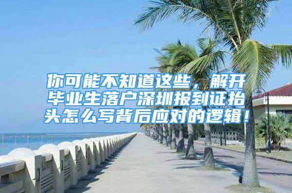 你可能不知道這些，解開畢業(yè)生落戶深圳報到證抬頭怎么寫背后應對的邏輯！