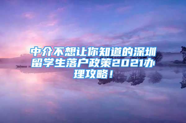 中介不想讓你知道的深圳留學生落戶政策2021辦理攻略！