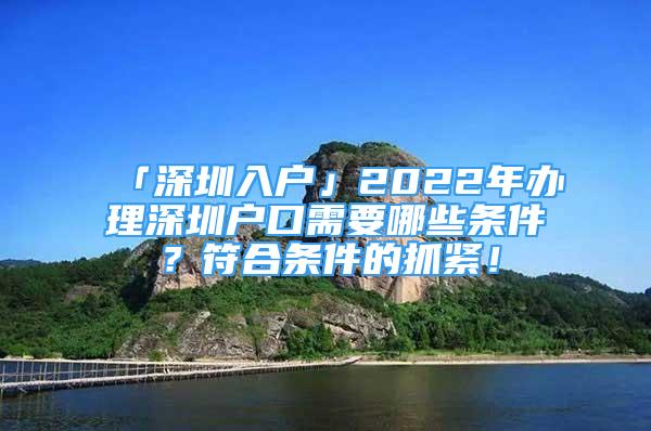 「深圳入戶」2022年辦理深圳戶口需要哪些條件？符合條件的抓緊！