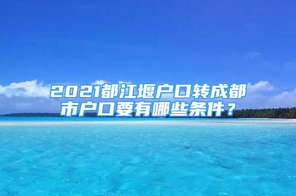 2021都江堰戶口轉(zhuǎn)成都市戶口要有哪些條件？