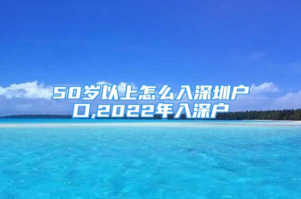 50歲以上怎么入深圳戶口,2022年入深戶