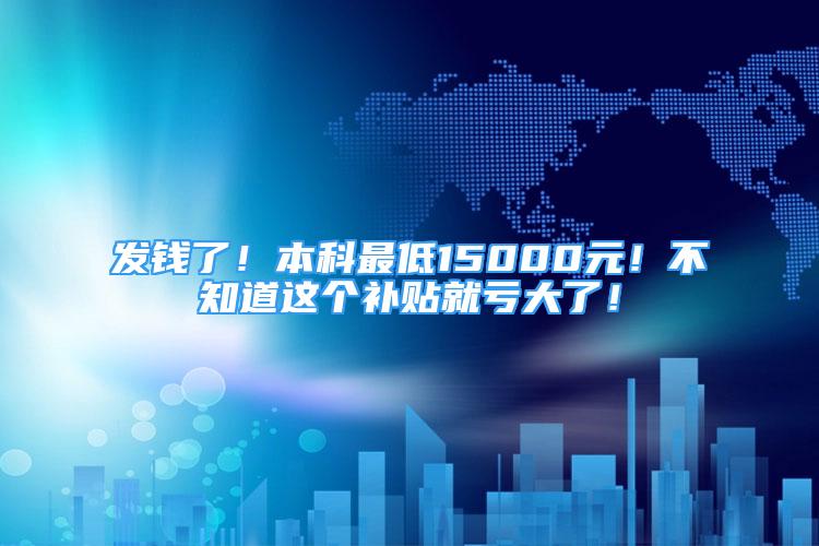 發(fā)錢了！本科最低15000元！不知道這個補貼就虧大了！