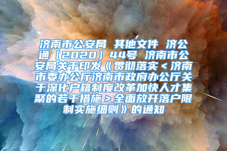 濟(jì)南市公安局 其他文件 濟(jì)公通〔2020〕44號(hào) 濟(jì)南市公安局關(guān)于印發(fā)《貫徹落實(shí)＜濟(jì)南市委辦公廳濟(jì)南市政府辦公廳關(guān)于深化戶籍制度改革加快人才集聚的若干措施＞全面放開落戶限制實(shí)施細(xì)則》的通知