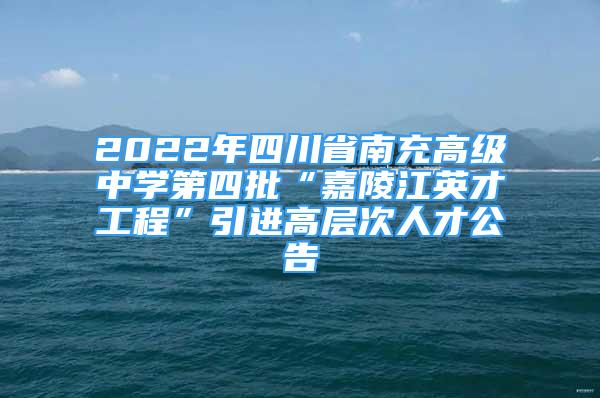 2022年四川省南充高級(jí)中學(xué)第四批“嘉陵江英才工程”引進(jìn)高層次人才公告