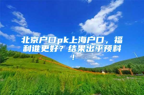 北京戶口pk上海戶口，福利誰更好？結(jié)果出乎預(yù)料！