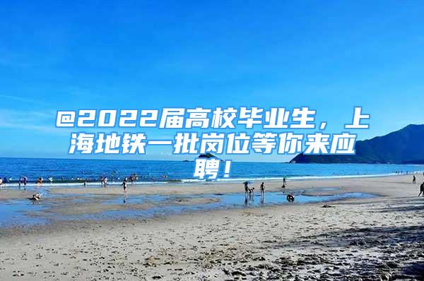 @2022屆高校畢業(yè)生，上海地鐵一批崗位等你來應(yīng)聘！