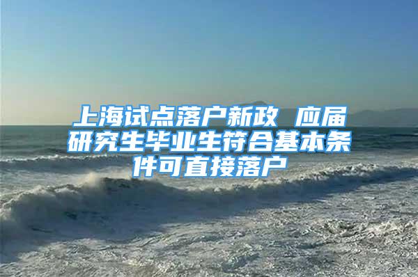 上海試點落戶新政 應屆研究生畢業(yè)生符合基本條件可直接落戶