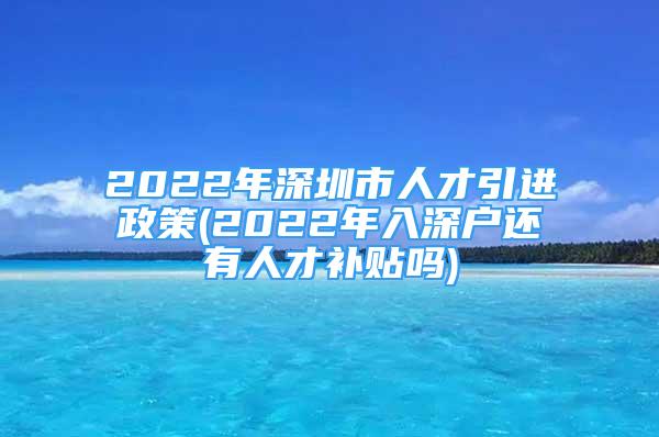 2022年深圳市人才引進(jìn)政策(2022年入深戶還有人才補貼嗎)